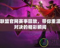 英雄聯(lián)盟官網(wǎng)賽事回放，帶你重溫巔峰對決的精彩瞬間