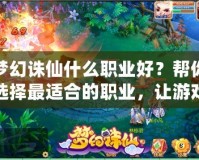 夢幻誅仙什么職業(yè)好？幫你選擇最適合的職業(yè)，讓游戲更精彩！