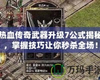 熱血傳奇武器升級7公式揭秘，掌握技巧讓你秒殺全場！