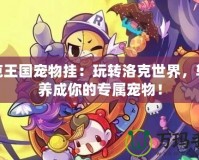 洛克王國寵物掛：玩轉(zhuǎn)洛克世界，輕松養(yǎng)成你的專屬寵物！
