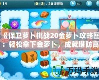 《保衛(wèi)蘿卜挑戰(zhàn)20金蘿卜攻略圖：輕松拿下金蘿卜，成就塔防高手》
