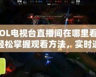 LOL電視臺直播間在哪里看？輕松掌握觀看方法，實(shí)時追蹤賽事精彩瞬間！