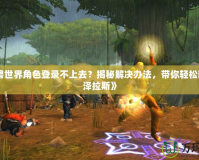 《魔獸世界角色登錄不上去？揭秘解決辦法，帶你輕松回歸艾澤拉斯》