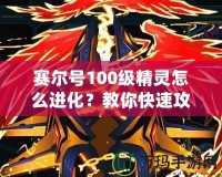 賽爾號(hào)100級(jí)精靈怎么進(jìn)化？教你快速攻略與技巧！