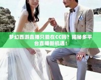 夢幻西游直播只能在CC嗎？揭秘多平臺直播新機遇！