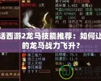 大話(huà)西游2龍馬技能推薦：如何讓你的龍馬戰(zhàn)力飛升？