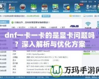 dnf一卡一卡的是顯卡問(wèn)題嗎？深入解析與優(yōu)化方案