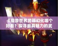 《魔獸世界武器幻化哪個好看？探尋最具魅力的武器幻化搭配》