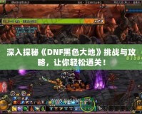 深入探秘《DNF黑色大地》挑戰(zhàn)與攻略，讓你輕松通關(guān)！