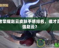 王者榮耀趙云皮膚手感排名，誰才是最強趙云？