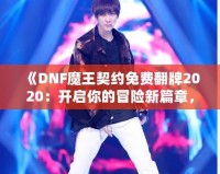 《DNF魔王契約免費(fèi)翻牌2020：開啟你的冒險(xiǎn)新篇章，秒殺極品裝備！》