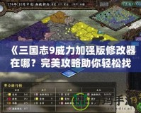 《三國志9威力加強版修改器在哪？完美攻略助你輕松找到！》