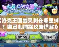 《洛克王國幽靈刺在哪里捕捉？幽靈刺捕捉攻略詳解》