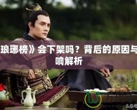 《瑯琊榜》會(huì)下架嗎？背后的原因與影響解析