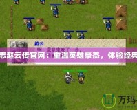 三國志趙云傳官網(wǎng)：重溫英雄豪杰，體驗經(jīng)典策略