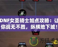 DNF女圣騎士加點攻略：讓你戰(zhàn)無不勝，縱橫地下城！