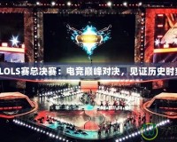 《LOLS賽總決賽：電競巔峰對(duì)決，見證歷史時(shí)刻》