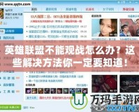 英雄聯(lián)盟不能觀戰(zhàn)怎么辦？這些解決方法你一定要知道！