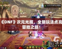 探索《DNF》次元光輝，全新玩法點(diǎn)亮你的冒險(xiǎn)之旅！