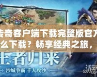 傳奇客戶端下載完整版官方怎么下載？暢享經(jīng)典之旅，從這里開始！
