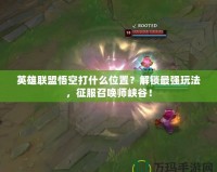 英雄聯(lián)盟悟空打什么位置？解鎖最強(qiáng)玩法，征服召喚師峽谷！