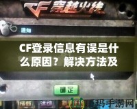 CF登錄信息有誤是什么原因？解決方法及預(yù)防技巧一網(wǎng)打盡！