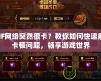 DNF網絡突然很卡？教你如何快速解決卡頓問題，暢享游戲世界