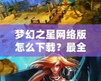 夢幻之星網(wǎng)絡(luò)版怎么下載？最全教程教你輕松上手！