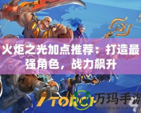 火炬之光加點推薦：打造最強角色，戰(zhàn)力飆升
