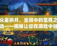 眾星拱月，坐騎中的至尊之選——揭秘讓你在游戲中獨(dú)領(lǐng)風(fēng)騷的“星辰之駕”