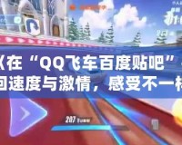 《在“QQ飛車百度貼吧”找回速度與激情，感受不一樣的賽車魅力》