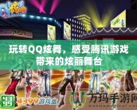 玩轉(zhuǎn)QQ炫舞，感受騰訊游戲帶來的炫麗舞臺(tái)