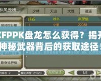 CFPPK盤龍?jiān)趺传@得？揭開神秘武器背后的獲取途徑！
