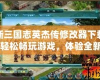 新三國(guó)志英杰傳修改器下載：輕松暢玩游戲，體驗(yàn)全新樂(lè)趣