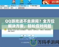QQ游戲進不去房間？全方位解決方案，輕松應(yīng)對問題