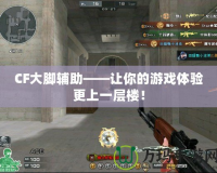 CF大腳輔助——讓你的游戲體驗(yàn)更上一層樓！