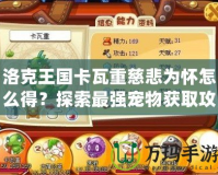洛克王國卡瓦重慈悲為懷怎么得？探索最強(qiáng)寵物獲取攻略！