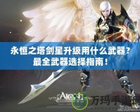 永恒之塔劍星升級用什么武器？最全武器選擇指南！