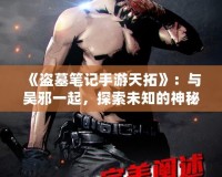 《盜墓筆記手游天拓》：與吳邪一起，探索未知的神秘世界！
