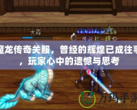 魔龍傳奇關服，曾經(jīng)的輝煌已成往事，玩家心中的遺憾與思考
