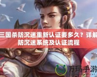 三國(guó)殺防沉迷重新認(rèn)證要多久？詳解防沉迷系統(tǒng)及認(rèn)證流程
