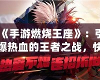 《手游燃燒王座》：引爆熱血的王者之戰(zhàn)，快來登頂！