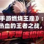 《手游燃燒王座》：引爆熱血的王者之戰(zhàn)，快來(lái)登頂！