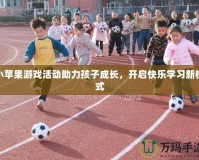 小蘋果游戲活動助力孩子成長，開啟快樂學(xué)習(xí)新模式