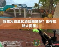 穿越火線生化酒店躲哪好？生存攻略大揭秘！