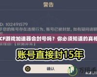 CF游戲加速器會(huì)封號(hào)嗎？你必須知道的真相