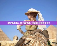 DNF春節(jié)套：穿上春節(jié)套，開啟非凡冒險之旅！