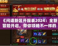 《問(wèn)道新區(qū)開(kāi)服表2024：全新冒險(xiǎn)開(kāi)啟，帶你領(lǐng)略不一樣的修仙世界》