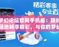 夢(mèng)幻論壇官網(wǎng)手機(jī)版：隨時(shí)隨地暢享精彩，與你的夢(mèng)幻之旅并肩同行！