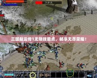 三國趙云傳1無限技能點，暢享無盡榮耀！
